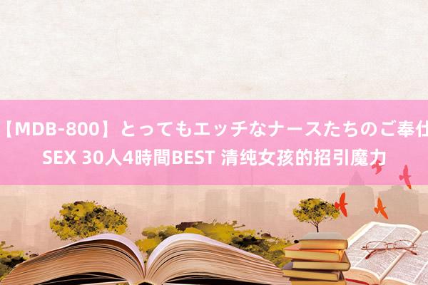 【MDB-800】とってもエッチなナースたちのご奉仕SEX 30人4時間BEST 清纯女孩的招引魔力
