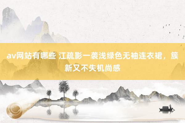 av网站有哪些 江疏影一袭浅绿色无袖连衣裙，簇新又不失机尚感