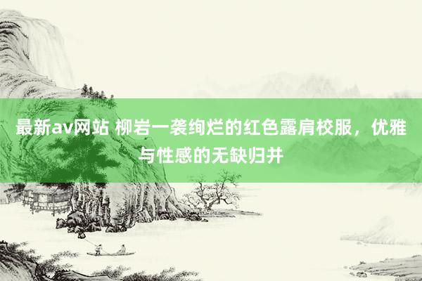 最新av网站 柳岩一袭绚烂的红色露肩校服，优雅与性感的无缺归并