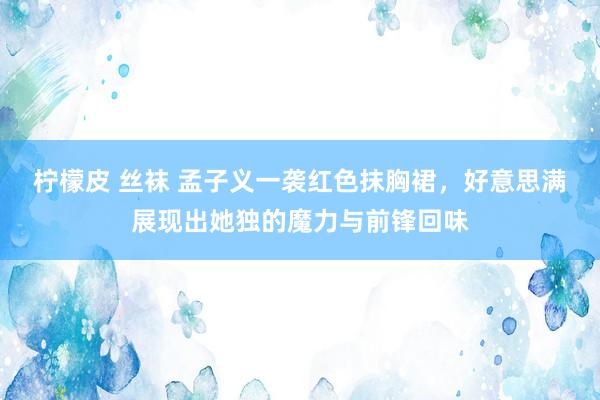 柠檬皮 丝袜 孟子义一袭红色抹胸裙，好意思满展现出她独的魔力与前锋回味