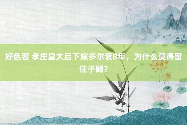 好色客 孝庄皇太后下嫁多尔衮8年，为什么莫得留住子嗣？