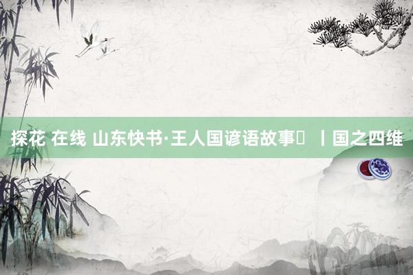 探花 在线 山东快书·王人国谚语故事㉞丨国之四维
