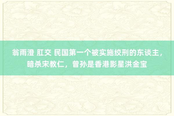 翁雨澄 肛交 民国第一个被实施绞刑的东谈主，暗杀宋教仁，曾孙是香港影星洪金宝