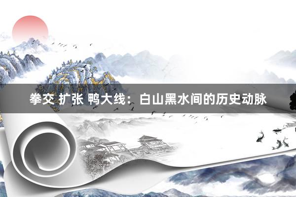 拳交 扩张 鸭大线：白山黑水间的历史动脉