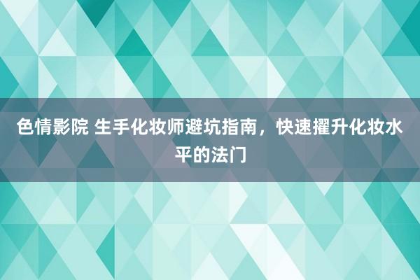 色情影院 生手化妆师避坑指南，快速擢升化妆水平的法门