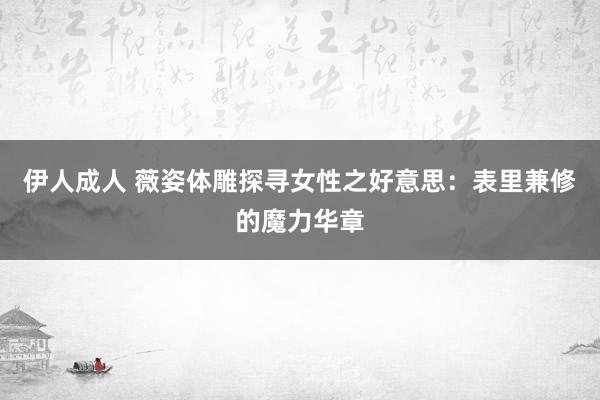 伊人成人 薇姿体雕探寻女性之好意思：表里兼修的魔力华章