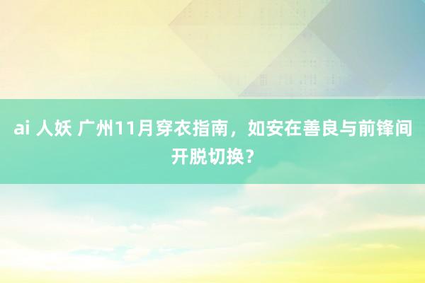 ai 人妖 广州11月穿衣指南，如安在善良与前锋间开脱切换？