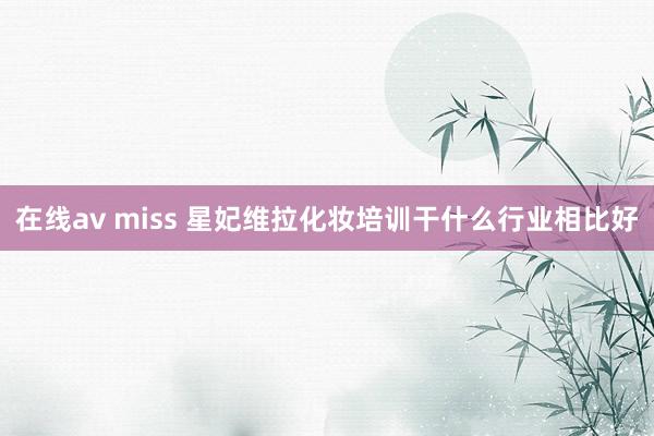 在线av miss 星妃维拉化妆培训干什么行业相比好