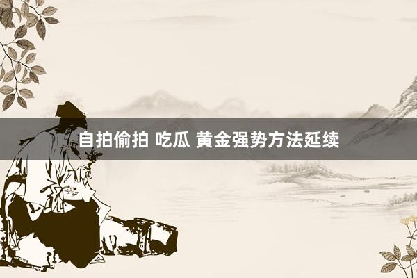 自拍偷拍 吃瓜 黄金强势方法延续