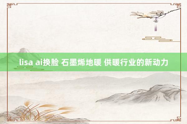 lisa ai换脸 石墨烯地暖 供暖行业的新动力