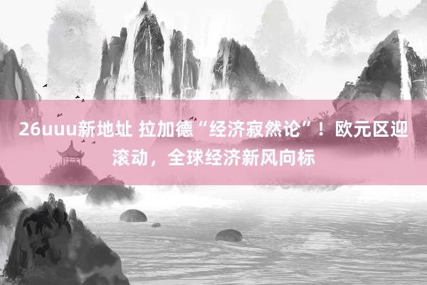 26uuu新地址 拉加德“经济寂然论”！欧元区迎滚动，全球经济新风向标