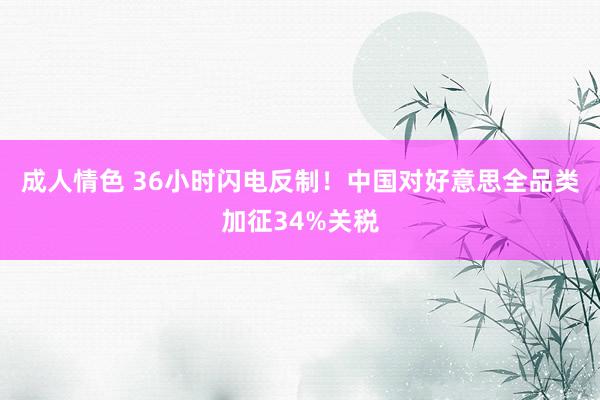 成人情色 36小时闪电反制！中国对好意思全品类加征34%关税
