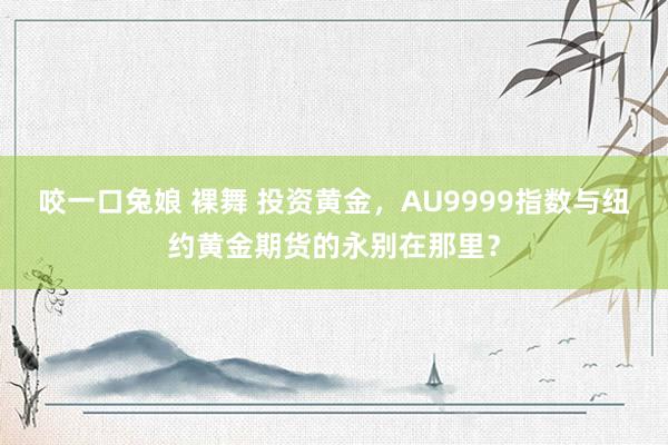咬一口兔娘 裸舞 投资黄金，AU9999指数与纽约黄金期货的永别在那里？