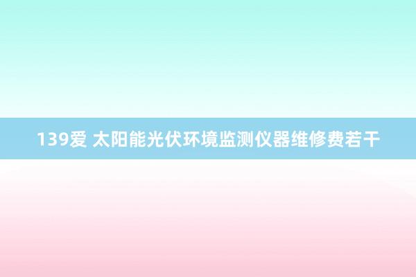 139爱 太阳能光伏环境监测仪器维修费若干