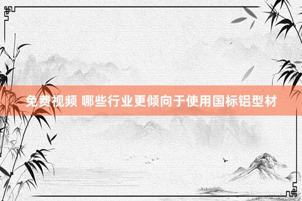 免费视频 哪些行业更倾向于使用国标铝型材