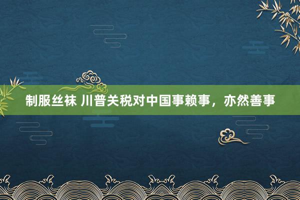 制服丝袜 川普关税对中国事赖事，亦然善事