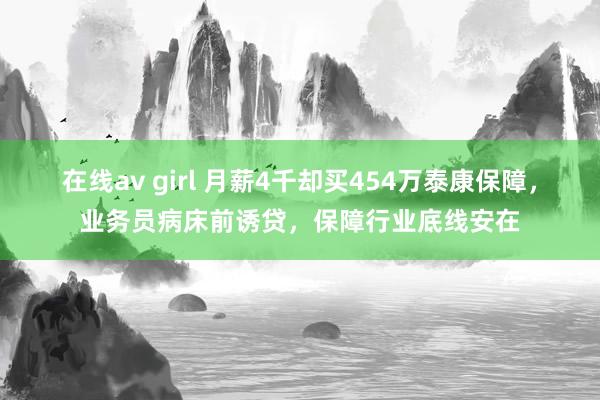在线av girl 月薪4千却买454万泰康保障，业务员病床前诱贷，保障行业底线安在