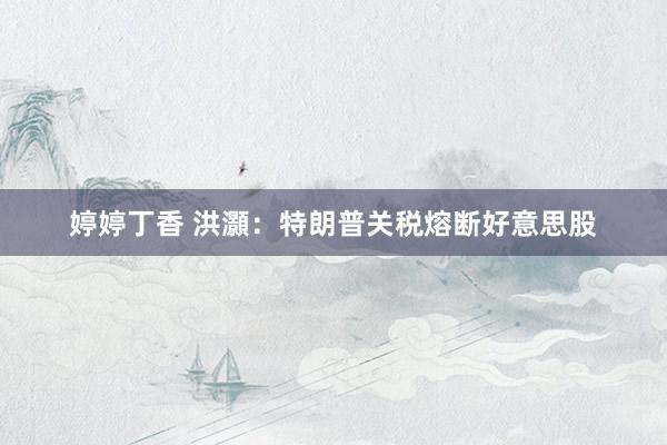婷婷丁香 洪灝：特朗普关税熔断好意思股