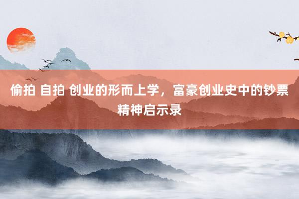 偷拍 自拍 创业的形而上学，富豪创业史中的钞票精神启示录