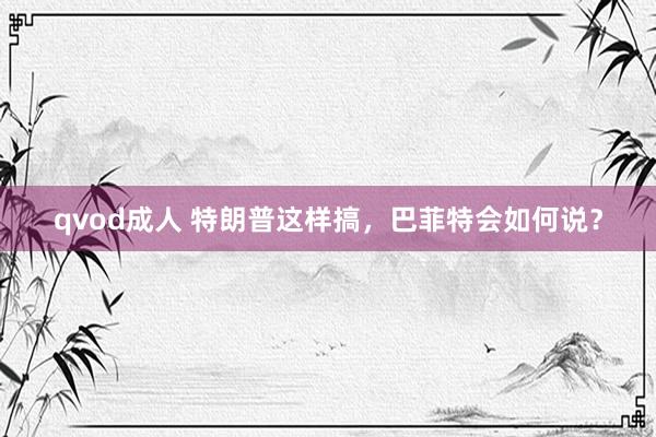 qvod成人 特朗普这样搞，巴菲特会如何说？