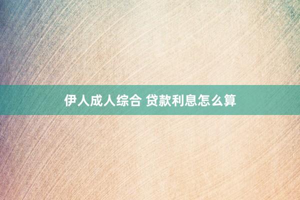 伊人成人综合 贷款利息怎么算