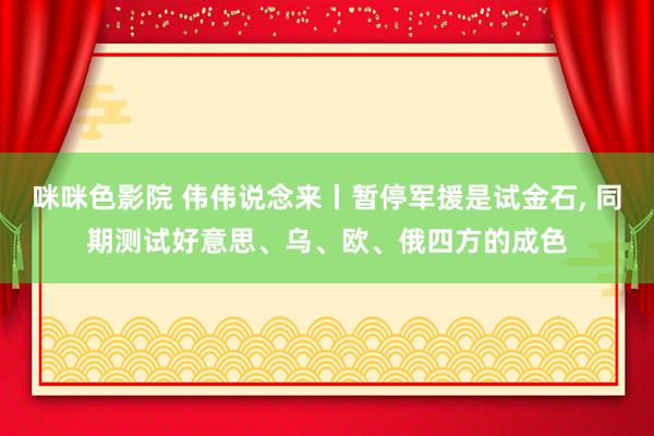 咪咪色影院 伟伟说念来丨暂停军援是试金石, 同期测试好意思、乌、欧、俄四方的成色