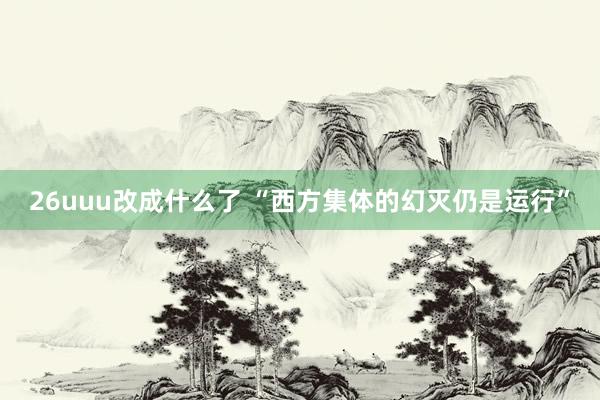 26uuu改成什么了 “西方集体的幻灭仍是运行”