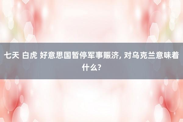 七天 白虎 好意思国暂停军事赈济, 对乌克兰意味着什么?