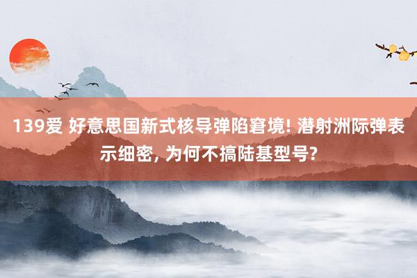 139爱 好意思国新式核导弹陷窘境! 潜射洲际弹表示细密, 为何不搞陆基型号?