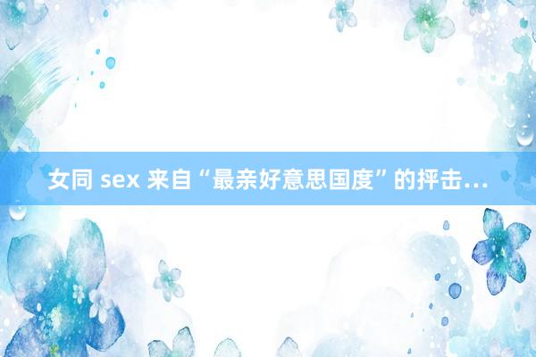 女同 sex 来自“最亲好意思国度”的抨击…