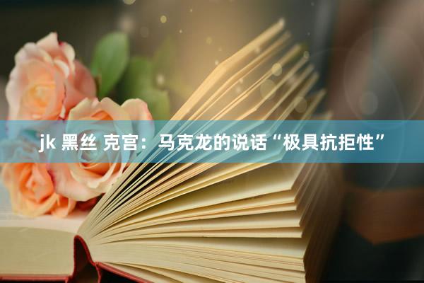 jk 黑丝 克宫：马克龙的说话“极具抗拒性”