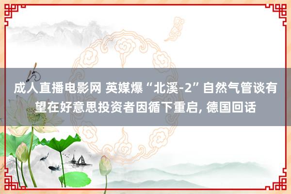 成人直播电影网 英媒爆“北溪-2”自然气管谈有望在好意思投资者因循下重启, 德国回话