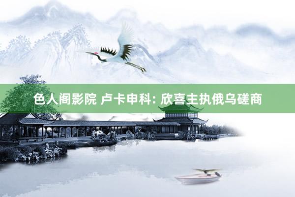 色人阁影院 卢卡申科: 欣喜主执俄乌磋商
