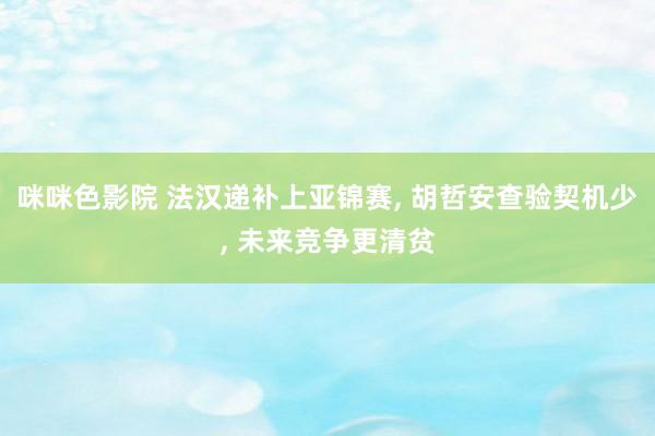 咪咪色影院 法汉递补上亚锦赛, 胡哲安查验契机少, 未来竞争更清贫