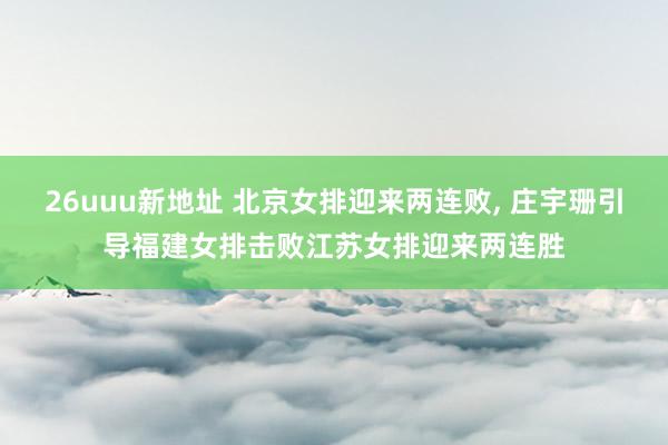 26uuu新地址 北京女排迎来两连败, 庄宇珊引导福建女排击败江苏女排迎来两连胜