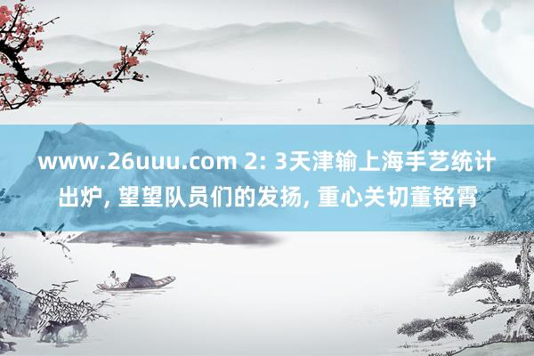 www.26uuu.com 2: 3天津输上海手艺统计出炉, 望望队员们的发扬, 重心关切董铭霄