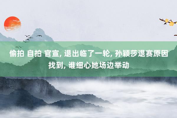 偷拍 自拍 官宣, 退出临了一轮, 孙颖莎退赛原因找到, 谁细心她场边举动