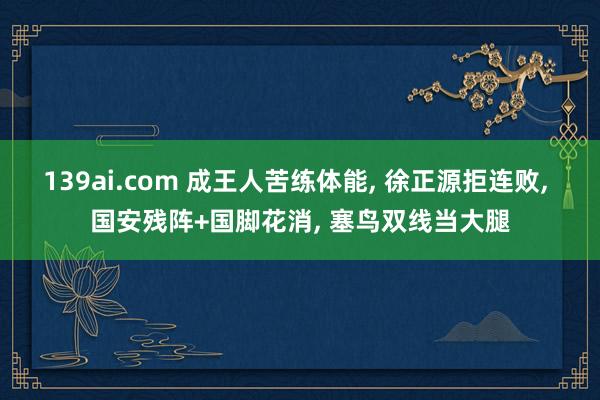 139ai.com 成王人苦练体能, 徐正源拒连败, 国安残阵+国脚花消, 塞鸟双线当大腿