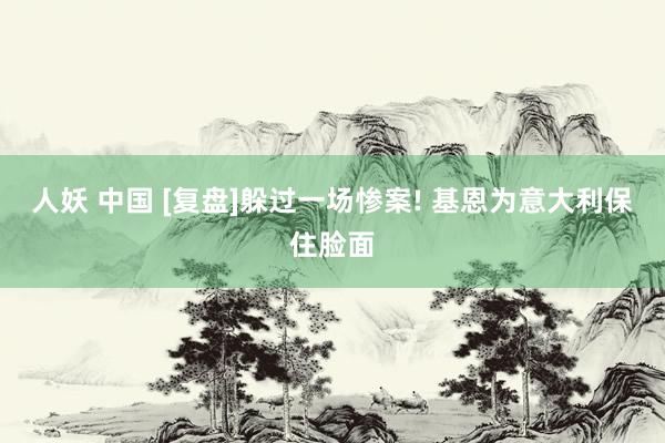 人妖 中国 [复盘]躲过一场惨案! 基恩为意大利保住脸面