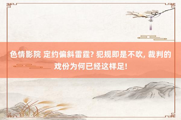 色情影院 定约偏斜雷霆? 犯规即是不吹, 裁判的戏份为何已经这样足!