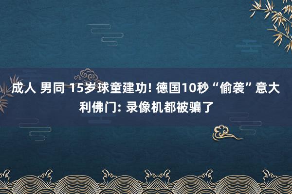 成人 男同 15岁球童建功! 德国10秒“偷袭”意大利佛门: 录像机都被骗了