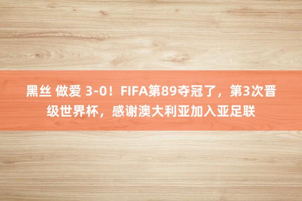 黑丝 做爱 3-0！FIFA第89夺冠了，第3次晋级世界杯，感谢澳大利亚加入亚足联