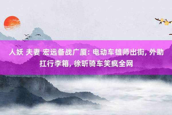 人妖 夫妻 宏远备战广厦: 电动车雄师出街, 外助扛行李箱, 徐昕骑车笑疯全网