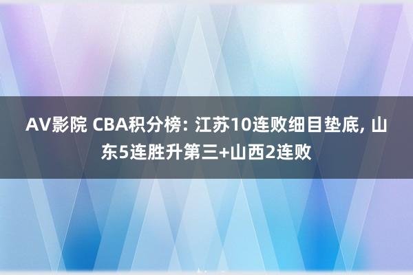 AV影院 CBA积分榜: 江苏10连败细目垫底, 山东5连胜升第三+山西2连败