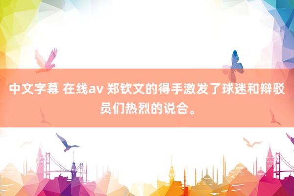 中文字幕 在线av 郑钦文的得手激发了球迷和辩驳员们热烈的说合。