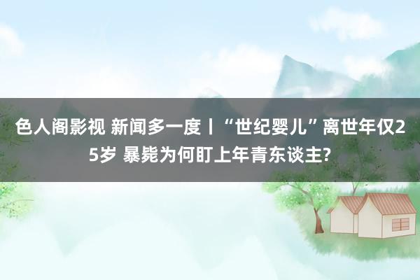 色人阁影视 新闻多一度丨“世纪婴儿”离世年仅25岁 暴毙为何盯上年青东谈主?
