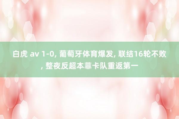 白虎 av 1-0, 葡萄牙体育爆发, 联结16轮不败, 整夜反超本菲卡队重返第一