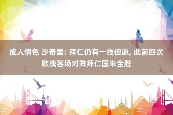 成人情色 沙奇里: 拜仁仍有一线但愿, 此前四次欧战客场对阵拜仁国米全胜