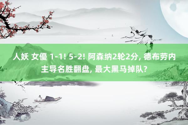人妖 女優 1-1! 5-2! 阿森纳2轮2分, 德布劳内主导名胜翻盘, 最大黑马掉队?