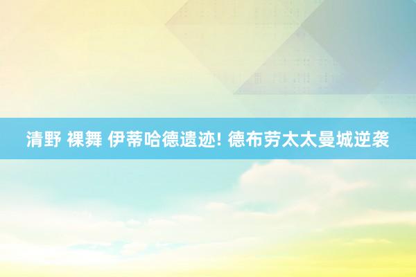 清野 裸舞 伊蒂哈德遗迹! 德布劳太太曼城逆袭